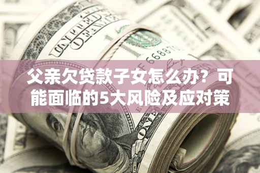 北京父亲欠贷款子女怎么办？可能面临的5大风险及应对策略