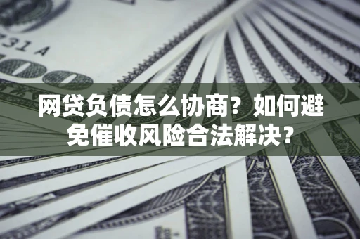 北京网贷负债怎么协商？如何避免催收风险合法解决？