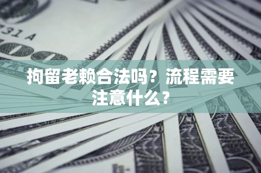 北京拘留老赖合法吗？流程需要注意什么？