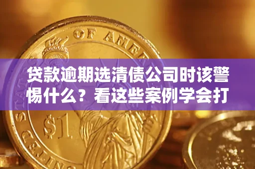 北京贷款逾期选清债公司时该警惕什么？看这些案例学会打翻身仗