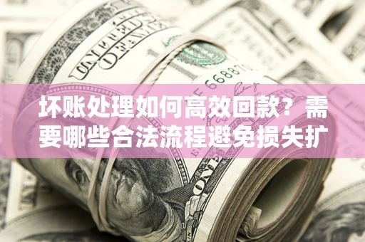 北京坏账处理如何高效回款？需要哪些合法流程避免损失扩大？