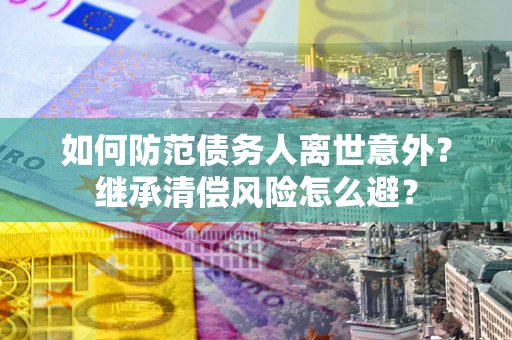 北京如何防范债务人离世意外？继承清偿风险怎么避？