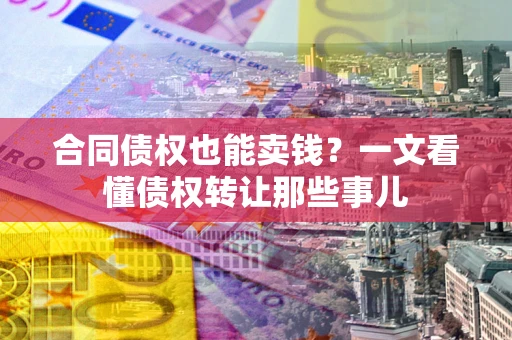 北京合同债权也能卖钱？一文看懂债权转让那些事儿