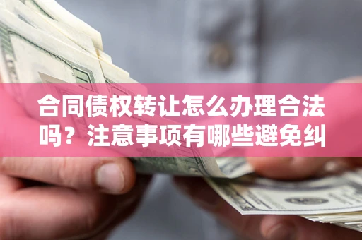 北京合同债权转让怎么办理合法吗？注意事项有哪些避免纠纷？
