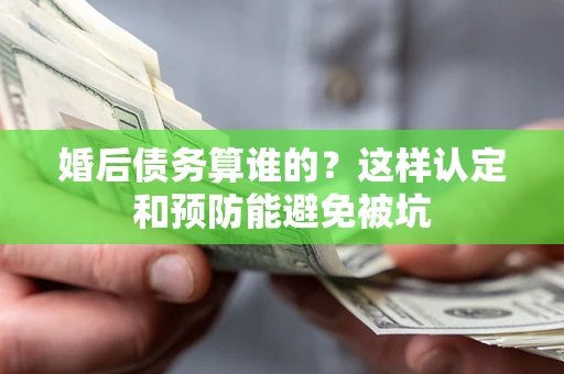 北京婚后债务算谁的？这样认定和预防能避免被坑