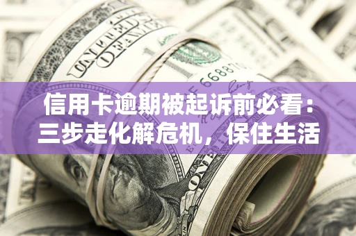北京信用卡逾期被起诉前必看：三步走化解危机，保住生活尊严