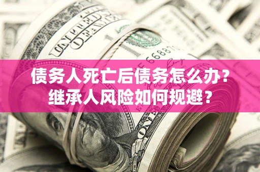 北京债务人死亡后债务怎么办？继承人风险如何规避？