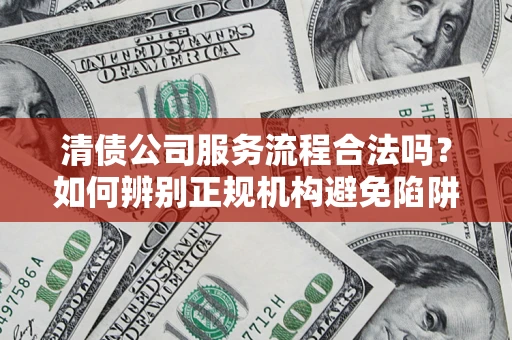 北京清债公司服务流程合法吗？如何辨别正规机构避免陷阱？