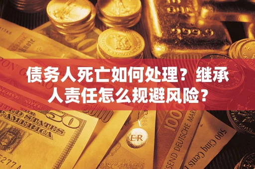 北京债务人死亡如何处理?继承人责任怎么规避风险? 北京债务人死亡如何处理?继承人责任怎么规避风险?