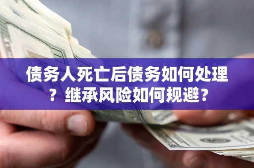 北京债务人死亡后债务如何处理？继承风险如何规避？