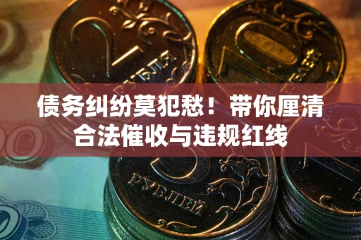 北京债务纠纷莫犯愁！带你厘清合法催收与违规红线