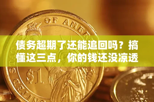 北京债务超期了还能追回吗？搞懂这三点，你的钱还没凉透