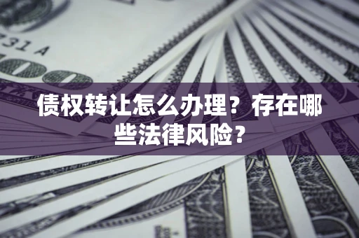 北京债权转让怎么办理？存在哪些法律风险？