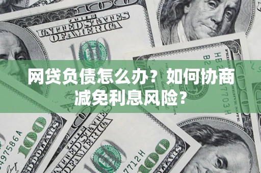 北京网贷负债怎么办？如何协商减免利息风险？