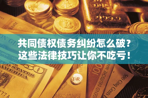 北京共同债权债务纠纷怎么破？这些法律技巧让你不吃亏！