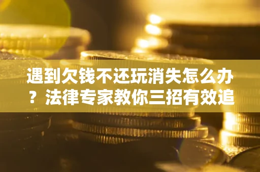 北京遇到欠钱不还玩消失怎么办？法律专家教你三招有效追债！