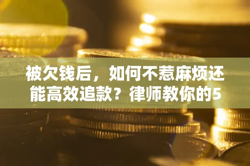 北京被欠钱后，如何不惹麻烦还能高效追款？律师教你的5步合法讨债法