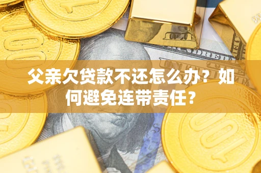 北京父亲欠贷款不还怎么办？如何避免连带责任？
