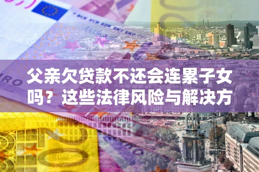 北京父亲欠贷款不还会连累子女吗？这些法律风险与解决方法要早知道！