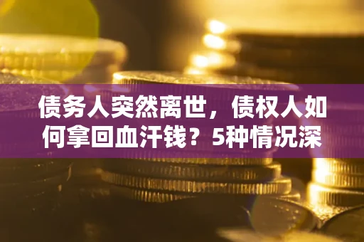 北京债务人突然离世，债权人如何拿回血汗钱？5种情况深度解析