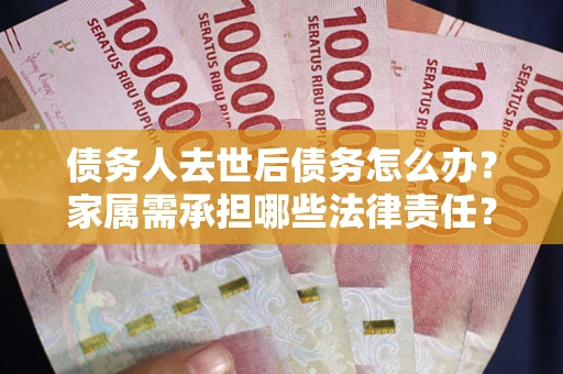 北京债务人去世后债务怎么办？家属需承担哪些法律责任？
