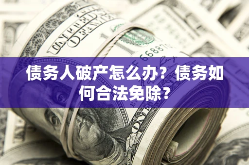 北京债务人破产怎么办？债务如何合法免除？