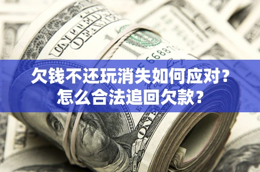 北京欠钱不还玩消失如何应对？怎么合法追回欠款？