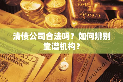 北京清债公司合法吗?如何辨别靠谱机构? 北京清债公司合法吗?如何辨别靠谱机构?