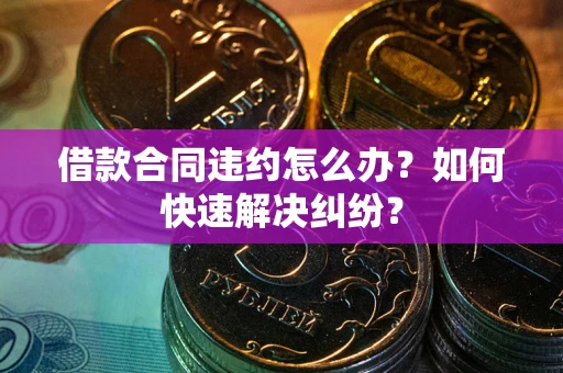 北京借款合同违约怎么办？如何快速解决纠纷？