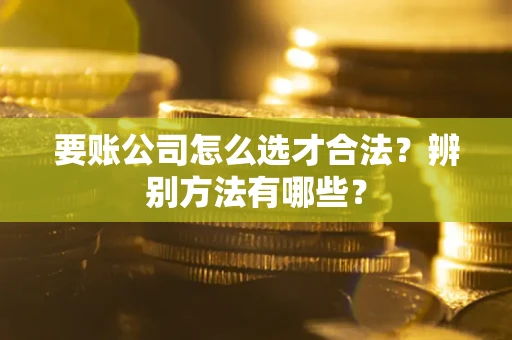北京要账公司怎么选才合法？辨别方法有哪些？