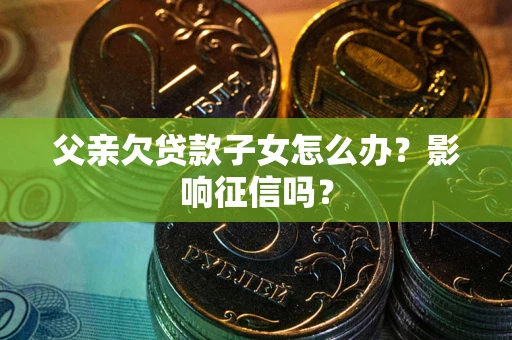北京父亲欠贷款子女怎么办？影响征信吗？