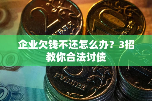 北京企业欠钱不还怎么办？3招教你合法讨债