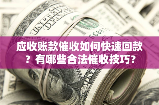 北京应收账款催收如何快速回款？有哪些合法催收技巧？