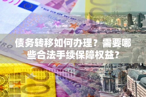 北京债务转移如何办理？需要哪些合法手续保障权益？