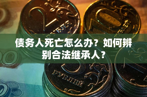 北京债务人死亡怎么办？如何辨别合法继承人？