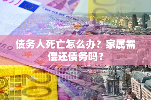 北京债务人死亡怎么办？家属需偿还债务吗？