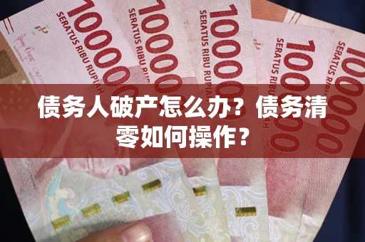 北京债务人破产怎么办？债务清零如何操作？