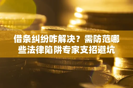 北京借条纠纷咋解决？需防范哪些法律陷阱专家支招避坑