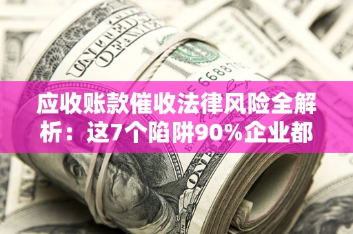 北京应收账款催收法律风险全解析：这7个陷阱90%企业都踩过（含合规应对指南）