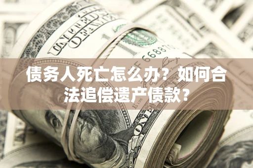 北京债务人死亡怎么办？如何合法追偿遗产债款？