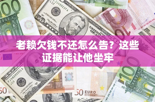 北京老赖欠钱不还怎么告？这些证据能让他坐牢