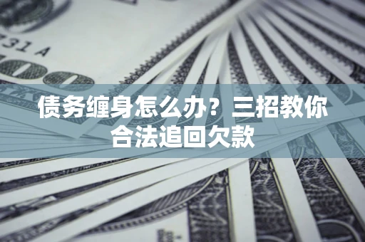 北京债务缠身怎么办？三招教你合法追回欠款
