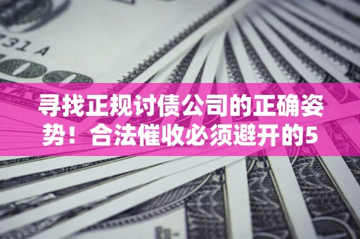 北京寻找正规讨债公司的正确姿势！合法催收必须避开的5大雷区