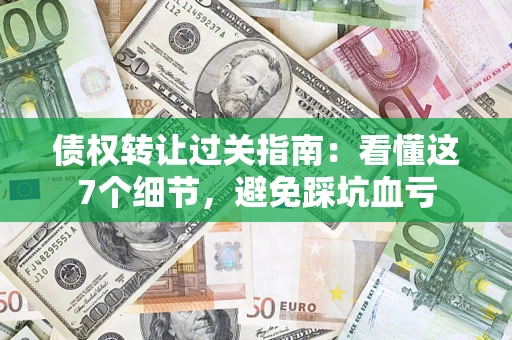 北京债权转让过关指南：看懂这7个细节，避免踩坑血亏