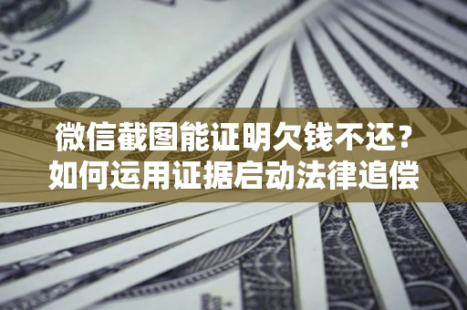 北京微信截图能证明欠钱不还？如何运用证据启动法律追偿程序？