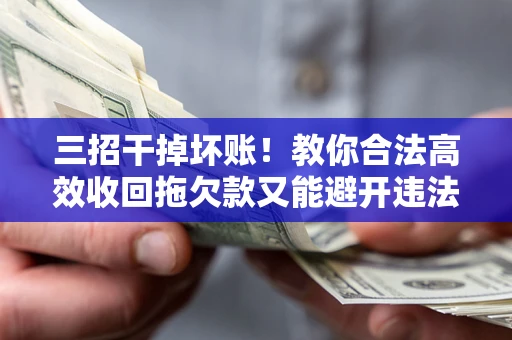 北京三招干掉坏账！教你合法高效收回拖欠款又能避开违法雷区