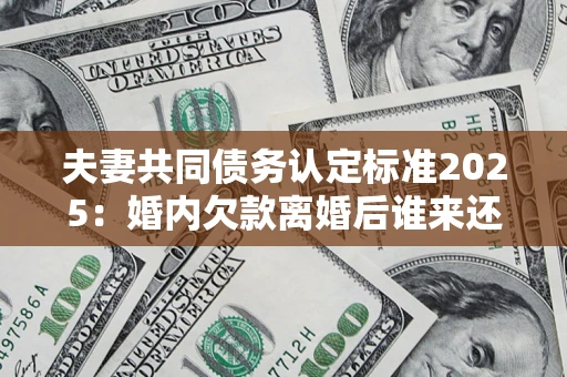 北京夫妻共同债务认定标准2025:婚内欠款离婚后谁来还? 北京夫妻共同债务认定标准2025:婚内欠款离婚后谁来还?