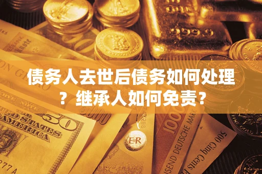 北京债务人去世后债务如何处理？继承人如何免责？