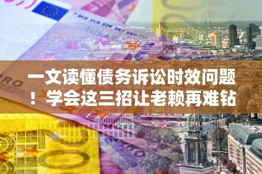 北京一文读懂债务诉讼时效问题！学会这三招让老赖再难钻空子