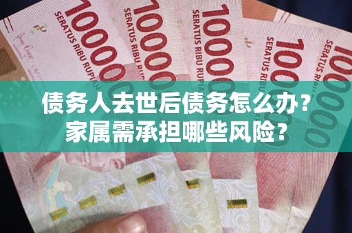 北京债务人去世后债务怎么办？家属需承担哪些风险？